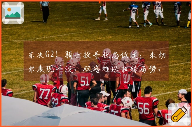 东决G2！骑士投手状态低迷，米切尔表现平淡，双塔难以扭转局势，哈登全力以赴