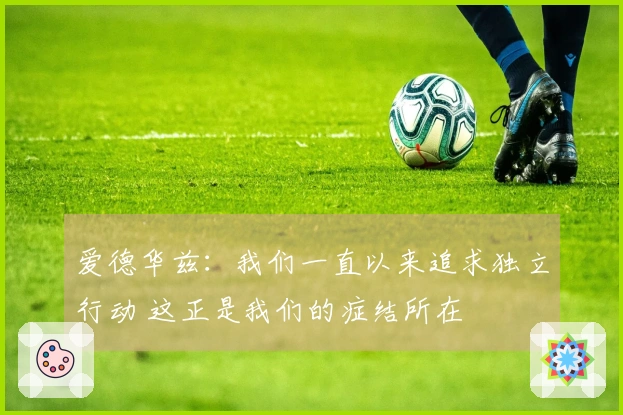 爱德华兹：我们一直以来追求独立行动 这正是我们的症结所在