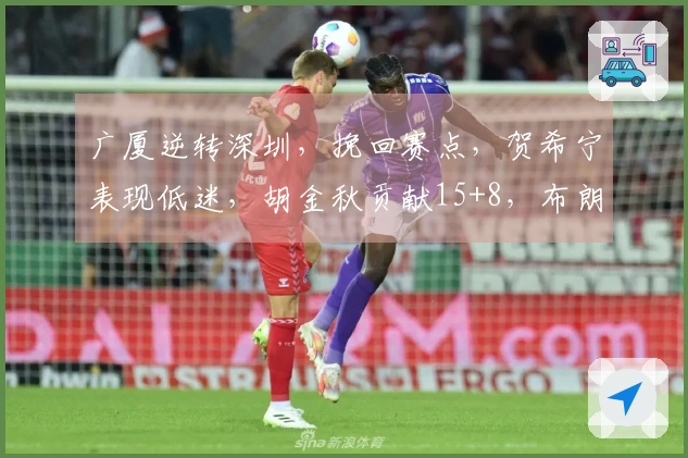 广厦逆转深圳，挽回赛点，贺希宁表现低迷，胡金秋贡献15+8，布朗获得32分